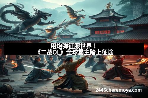 用炮弹征服世界！《二战OL》全球霸主踏上征途