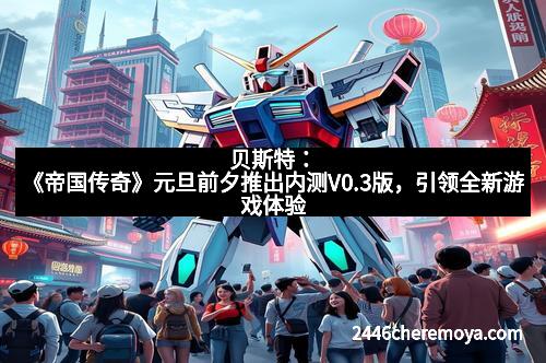 贝斯特：《帝国传奇》元旦前夕推出内测V0.3版，引领全新游戏体验